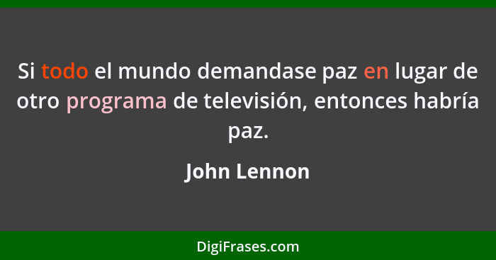 Si todo el mundo demandase paz en lugar de otro programa de televisión, entonces habría paz.... - John Lennon