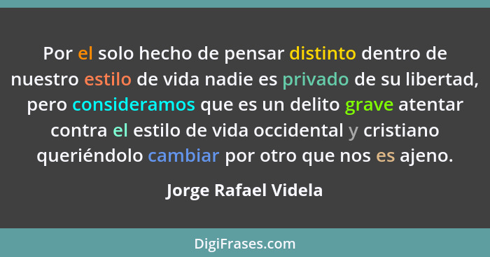 Por el solo hecho de pensar distinto dentro de nuestro estilo de vida nadie es privado de su libertad, pero consideramos que es... - Jorge Rafael Videla