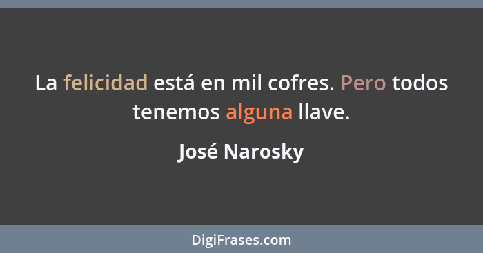 La felicidad está en mil cofres. Pero todos tenemos alguna llave.... - José Narosky