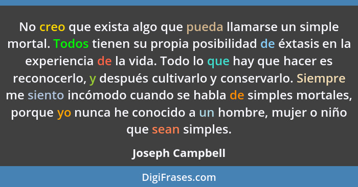 No creo que exista algo que pueda llamarse un simple mortal. Todos tienen su propia posibilidad de éxtasis en la experiencia de la v... - Joseph Campbell