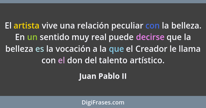 El artista vive una relación peculiar con la belleza. En un sentido muy real puede decirse que la belleza es la vocación a la que el C... - Juan Pablo II