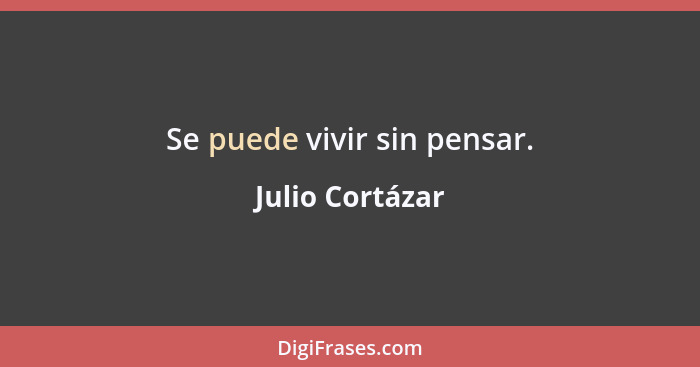 Se puede vivir sin pensar.... - Julio Cortázar