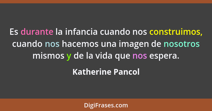 Es durante la infancia cuando nos construimos, cuando nos hacemos una imagen de nosotros mismos y de la vida que nos espera.... - Katherine Pancol