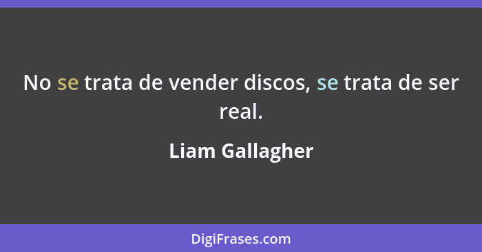 No se trata de vender discos, se trata de ser real.... - Liam Gallagher