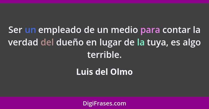 Ser un empleado de un medio para contar la verdad del dueño en lugar de la tuya, es algo terrible.... - Luis del Olmo