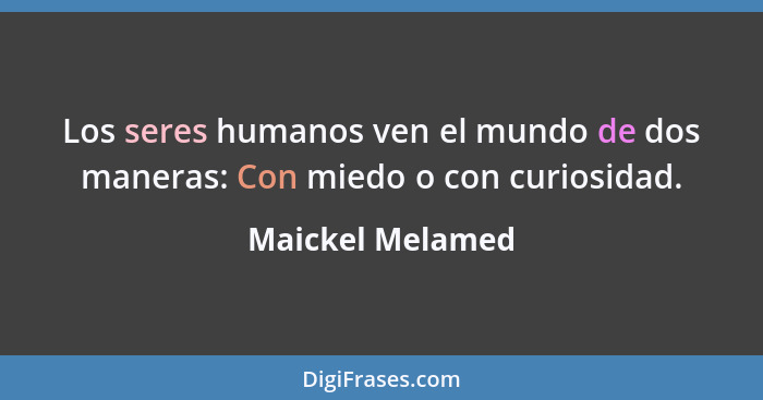Los seres humanos ven el mundo de dos maneras: Con miedo o con curiosidad.... - Maickel Melamed