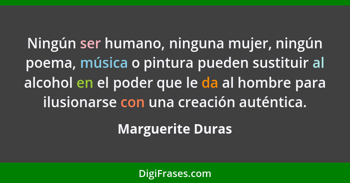 Ningún ser humano, ninguna mujer, ningún poema, música o pintura pueden sustituir al alcohol en el poder que le da al hombre para i... - Marguerite Duras