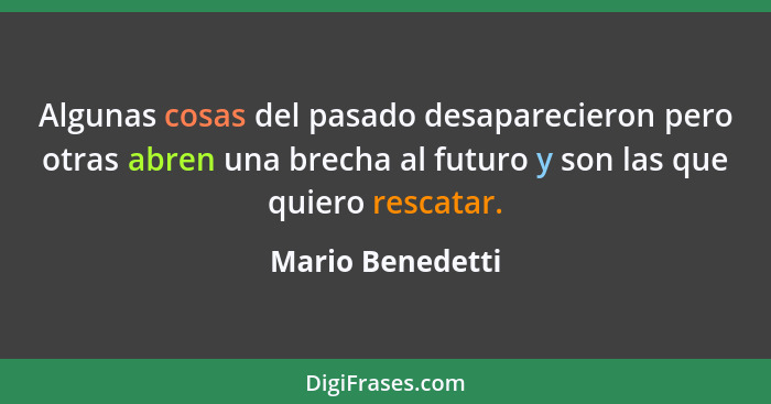 Algunas cosas del pasado desaparecieron pero otras abren una brecha al futuro y son las que quiero rescatar.... - Mario Benedetti