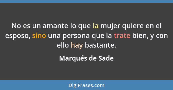 No es un amante lo que la mujer quiere en el esposo, sino una persona que la trate bien, y con ello hay bastante.... - Marqués de Sade