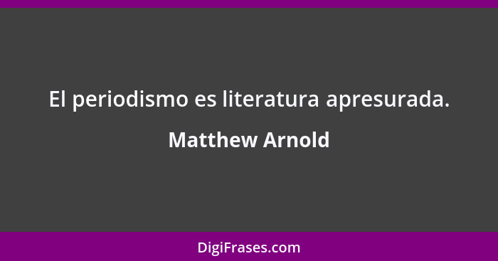 El periodismo es literatura apresurada.... - Matthew Arnold