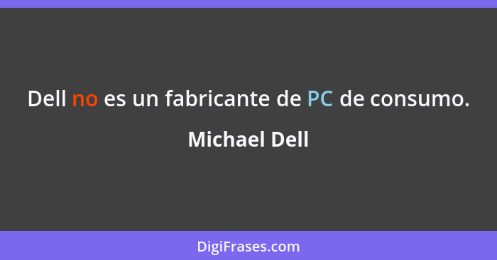 Dell no es un fabricante de PC de consumo.... - Michael Dell