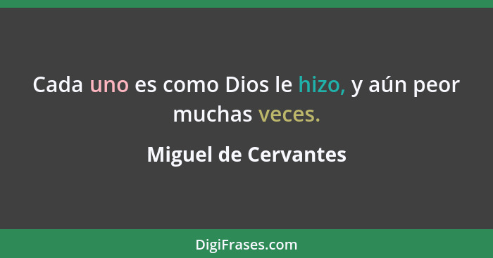 Cada uno es como Dios le hizo, y aún peor muchas veces.... - Miguel de Cervantes