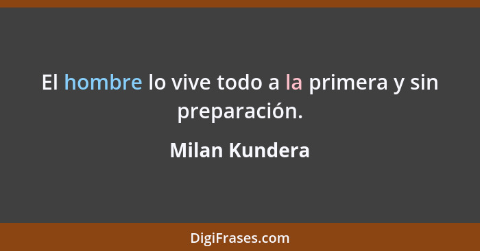 El hombre lo vive todo a la primera y sin preparación.... - Milan Kundera