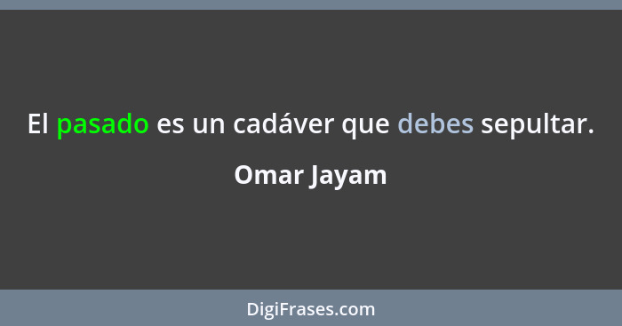 El pasado es un cadáver que debes sepultar.... - Omar Jayam