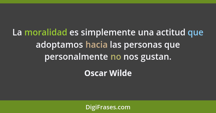 La moralidad es simplemente una actitud que adoptamos hacia las personas que personalmente no nos gustan.... - Oscar Wilde