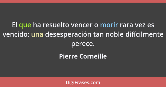 El que ha resuelto vencer o morir rara vez es vencido: una desesperación tan noble difícilmente perece.... - Pierre Corneille