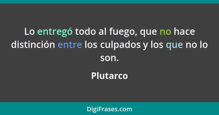 Lo entregó todo al fuego, que no hace distinción entre los culpados y los que no lo son.... - Plutarco