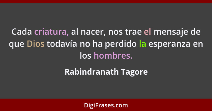 Cada criatura, al nacer, nos trae el mensaje de que Dios todavía no ha perdido la esperanza en los hombres.... - Rabindranath Tagore