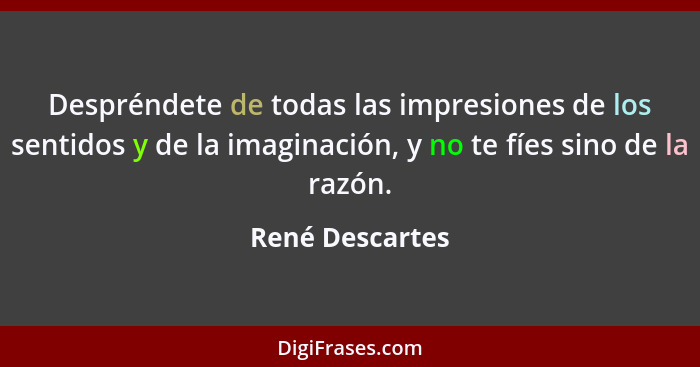 Despréndete de todas las impresiones de los sentidos y de la imaginación, y no te fíes sino de la razón.... - René Descartes