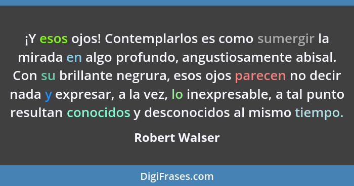 ¡Y esos ojos! Contemplarlos es como sumergir la mirada en algo profundo, angustiosamente abisal. Con su brillante negrura, esos ojos p... - Robert Walser