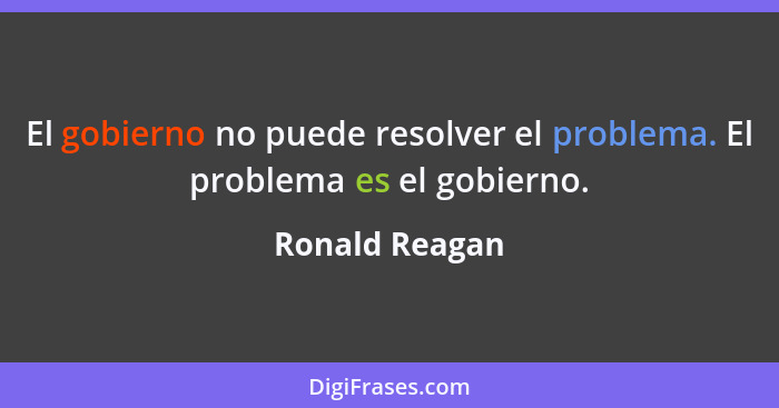 El gobierno no puede resolver el problema. El problema es el gobierno.... - Ronald Reagan