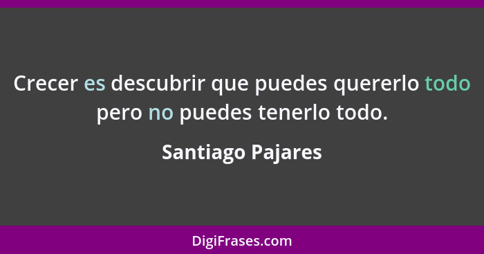 Crecer es descubrir que puedes quererlo todo pero no puedes tenerlo todo.... - Santiago Pajares