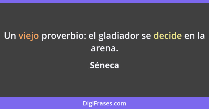 Un viejo proverbio: el gladiador se decide en la arena.... - Séneca