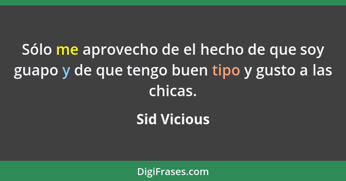 Sólo me aprovecho de el hecho de que soy guapo y de que tengo buen tipo y gusto a las chicas.... - Sid Vicious