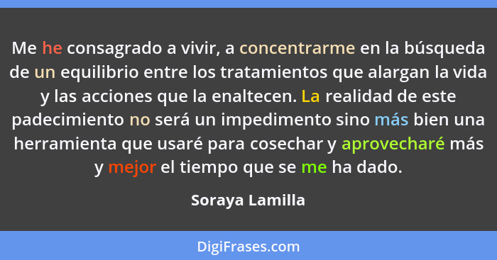 Me he consagrado a vivir, a concentrarme en la búsqueda de un equilibrio entre los tratamientos que alargan la vida y las acciones qu... - Soraya Lamilla