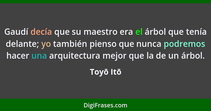 Gaudí decía que su maestro era el árbol que tenía delante; yo también pienso que nunca podremos hacer una arquitectura mejor que la de un á... - Toyō Itō