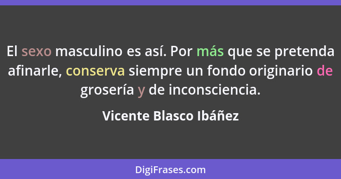 El sexo masculino es así. Por más que se pretenda afinarle, conserva siempre un fondo originario de grosería y de inconscienci... - Vicente Blasco Ibáñez