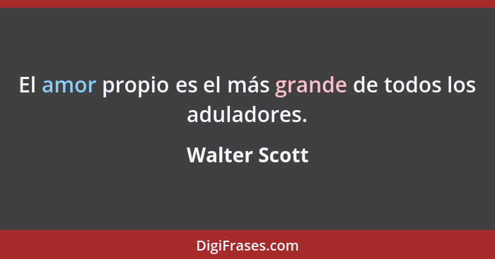 El amor propio es el más grande de todos los aduladores.... - Walter Scott