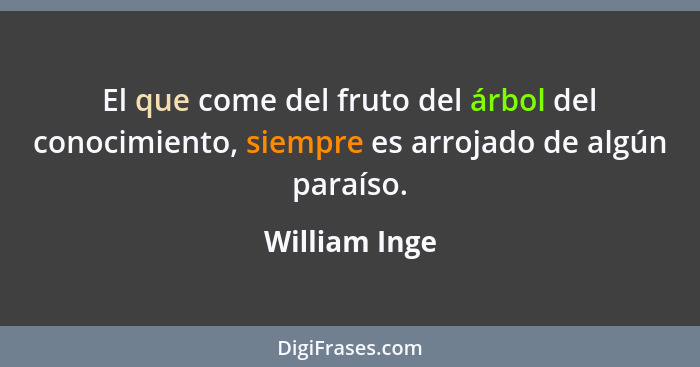 El que come del fruto del árbol del conocimiento, siempre es arrojado de algún paraíso.... - William Inge