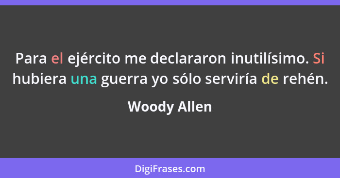 Para el ejército me declararon inutilísimo. Si hubiera una guerra yo sólo serviría de rehén.... - Woody Allen