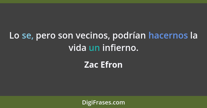 Lo se, pero son vecinos, podrían hacernos la vida un infierno.... - Zac Efron