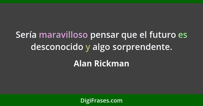 Sería maravilloso pensar que el futuro es desconocido y algo sorprendente.... - Alan Rickman