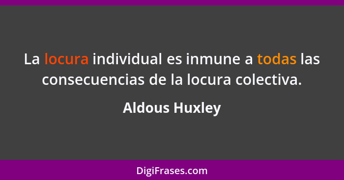 La locura individual es inmune a todas las consecuencias de la locura colectiva.... - Aldous Huxley