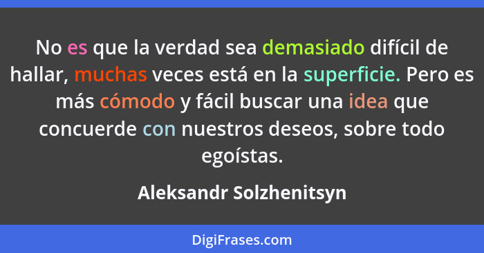 No es que la verdad sea demasiado difícil de hallar, muchas veces está en la superficie. Pero es más cómodo y fácil buscar un... - Aleksandr Solzhenitsyn