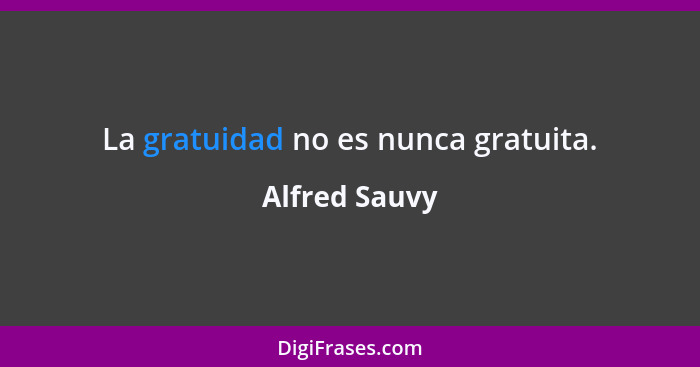 La gratuidad no es nunca gratuita.... - Alfred Sauvy