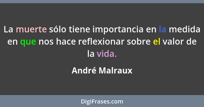 La muerte sólo tiene importancia en la medida en que nos hace reflexionar sobre el valor de la vida.... - André Malraux