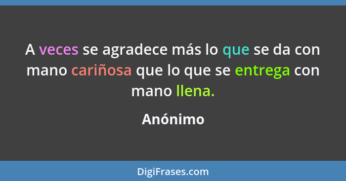 A veces se agradece más lo que se da con mano cariñosa que lo que se entrega con mano llena.... - Anónimo