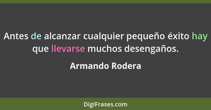 Antes de alcanzar cualquier pequeño éxito hay que llevarse muchos desengaños.... - Armando Rodera