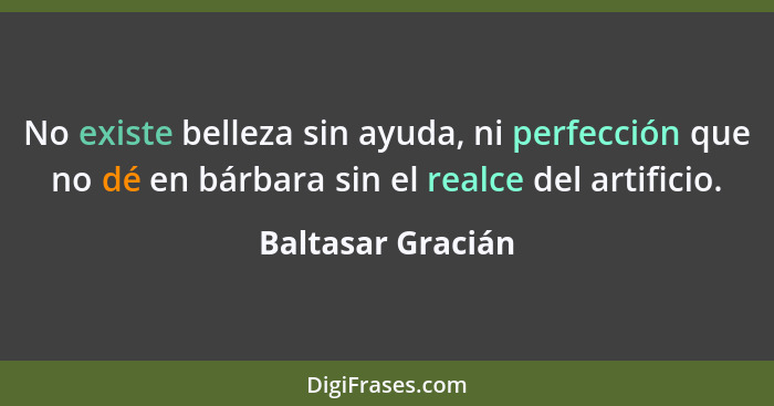 No existe belleza sin ayuda, ni perfección que no dé en bárbara sin el realce del artificio.... - Baltasar Gracián