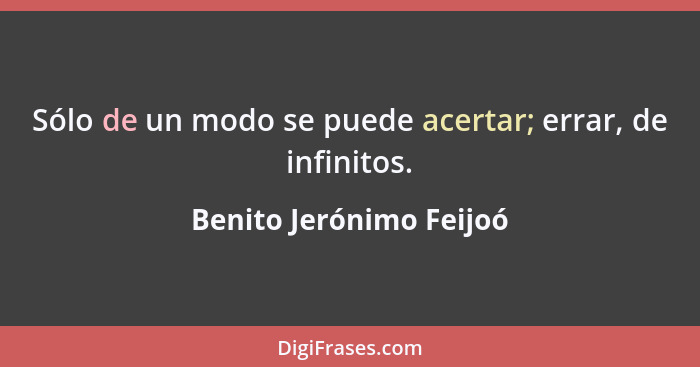 Sólo de un modo se puede acertar; errar, de infinitos.... - Benito Jerónimo Feijoó