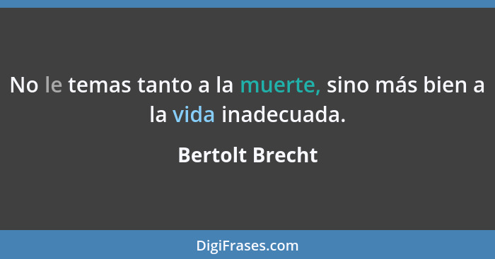 No le temas tanto a la muerte, sino más bien a la vida inadecuada.... - Bertolt Brecht