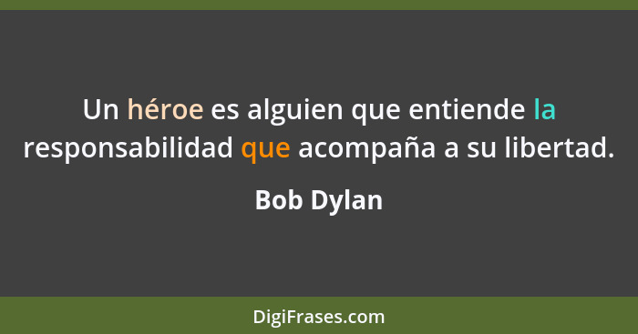Un héroe es alguien que entiende la responsabilidad que acompaña a su libertad.... - Bob Dylan