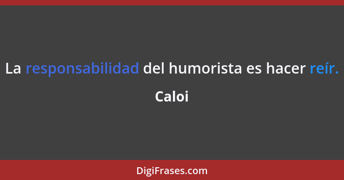 La responsabilidad del humorista es hacer reír.... - Caloi