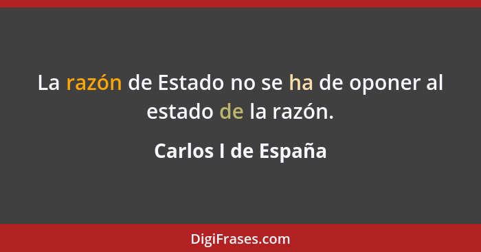 La razón de Estado no se ha de oponer al estado de la razón.... - Carlos I de España