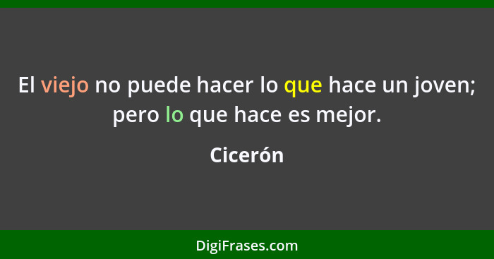 El viejo no puede hacer lo que hace un joven; pero lo que hace es mejor.... - Cicerón