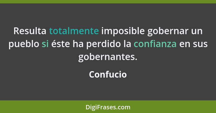 Resulta totalmente imposible gobernar un pueblo si éste ha perdido la confianza en sus gobernantes.... - Confucio